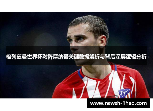 格列兹曼世界杯对阵摩纳哥关键数据解析与背后深层逻辑分析