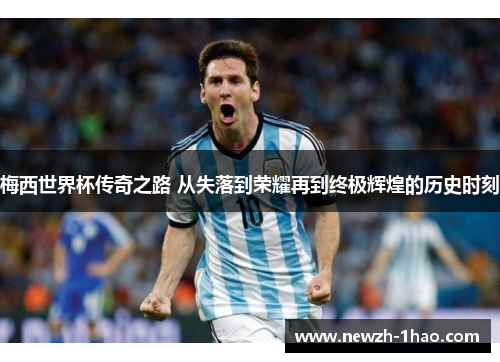 梅西世界杯传奇之路 从失落到荣耀再到终极辉煌的历史时刻