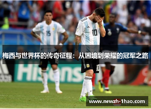 梅西与世界杯的传奇征程：从困境到荣耀的冠军之路