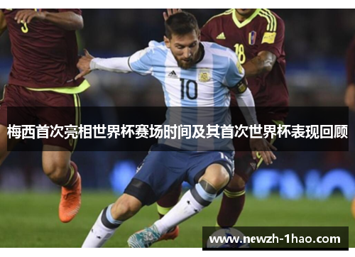 梅西首次亮相世界杯赛场时间及其首次世界杯表现回顾