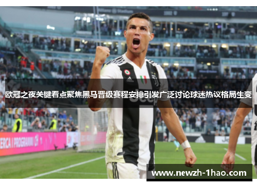 欧冠之夜关键看点聚焦黑马晋级赛程安排引发广泛讨论球迷热议格局生变