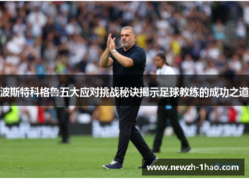 波斯特科格鲁五大应对挑战秘诀揭示足球教练的成功之道