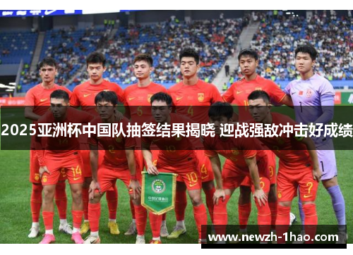 2025亚洲杯中国队抽签结果揭晓 迎战强敌冲击好成绩