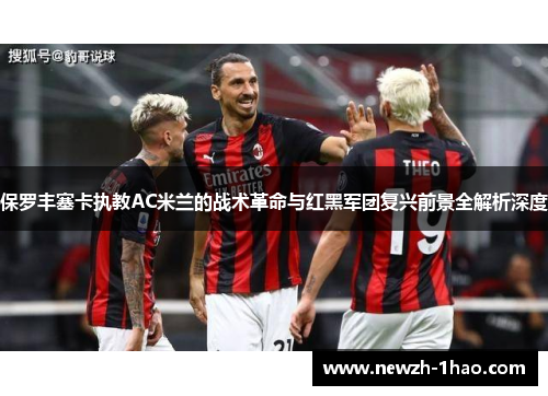 保罗丰塞卡执教AC米兰的战术革命与红黑军团复兴前景全解析深度 保罗丰塞卡执教AC米兰的战术革命与红黑军团复兴前景全解析深度
