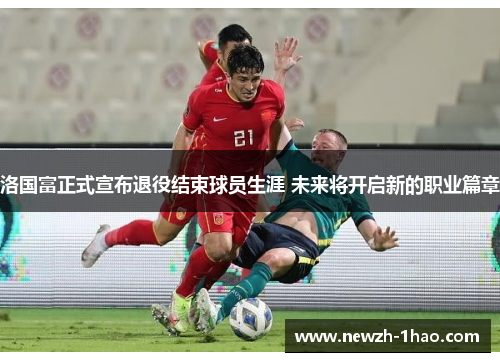 洛国富正式宣布退役结束球员生涯 未来将开启新的职业篇章