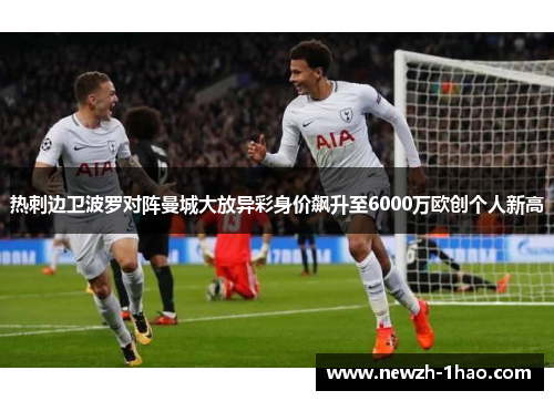 热刺边卫波罗对阵曼城大放异彩身价飙升至6000万欧创个人新高