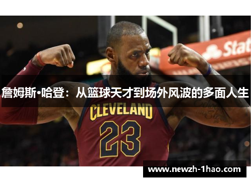 詹姆斯·哈登:从篮球天才到场外风波的多面人生 詹姆斯·哈登:从篮球天才到场外风波的多面人生