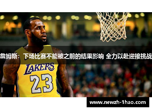 詹姆斯:下场比赛不能被之前的结果影响 全力以赴迎接挑战 詹姆斯:下场比赛不能被之前的结果影响 全力以赴迎接挑战