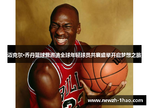 迈克尔·乔丹篮球营邀请全球年轻球员共襄盛举开启梦想之旅 迈克尔·乔丹篮球营邀请全球年轻球员共襄盛举开启梦想之旅