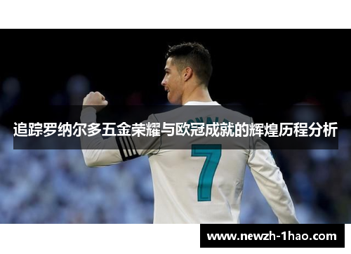 追踪罗纳尔多五金荣耀与欧冠成就的辉煌历程分析 追踪罗纳尔多五金荣耀与欧冠成就的辉煌历程分析