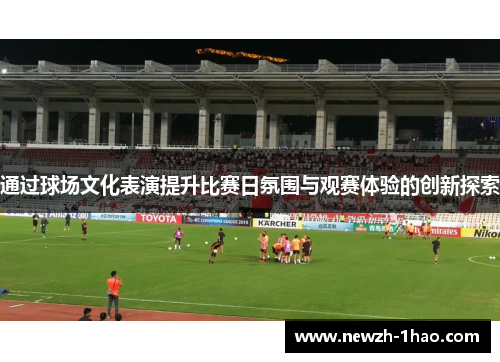 通过球场文化表演提升比赛日氛围与观赛体验的创新探索