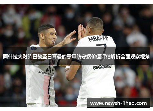 阿什拉夫对阵巴黎圣日耳曼的意甲防守端价值评估解析全面观察视角 阿什拉夫对阵巴黎圣日耳曼的意甲防守端价值评估解析全面观察视角