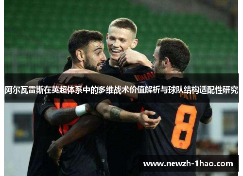 阿尔瓦雷斯在英超体系中的多维战术价值解析与球队结构适配性研究 阿尔瓦雷斯在英超体系中的多维战术价值解析与球队结构适配性研究