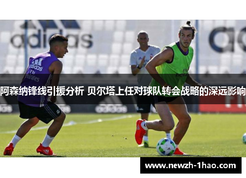 阿森纳锋线引援分析 贝尔塔上任对球队转会战略的深远影响